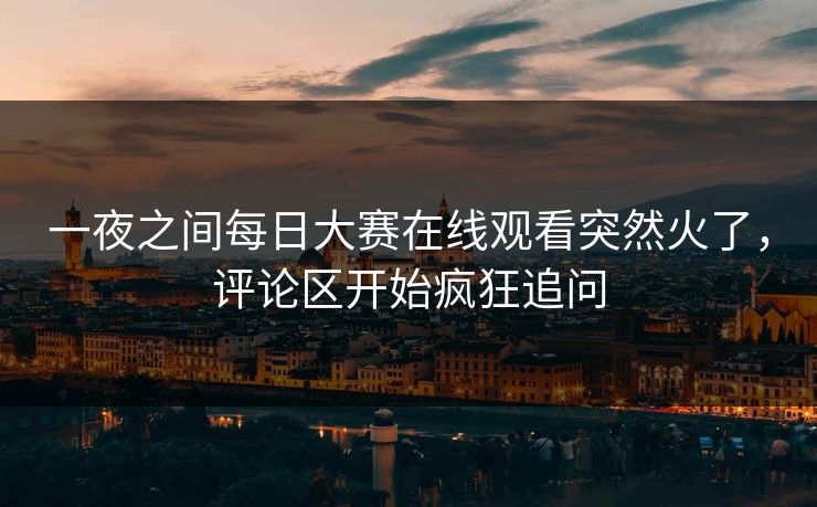 一夜之间每日大赛在线观看突然火了，评论区开始疯狂追问