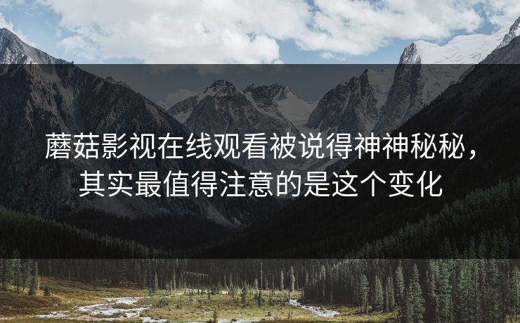 蘑菇影视在线观看被说得神神秘秘，其实最值得注意的是这个变化