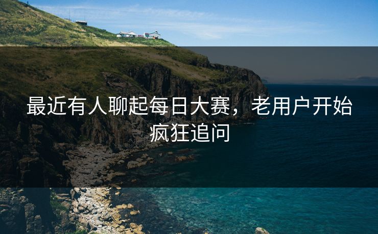 最近有人聊起每日大赛，老用户开始疯狂追问
