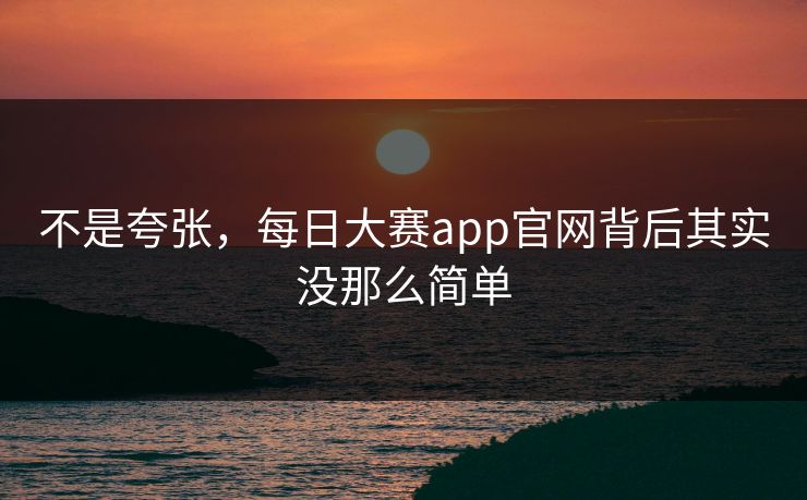 不是夸张，每日大赛app官网背后其实没那么简单