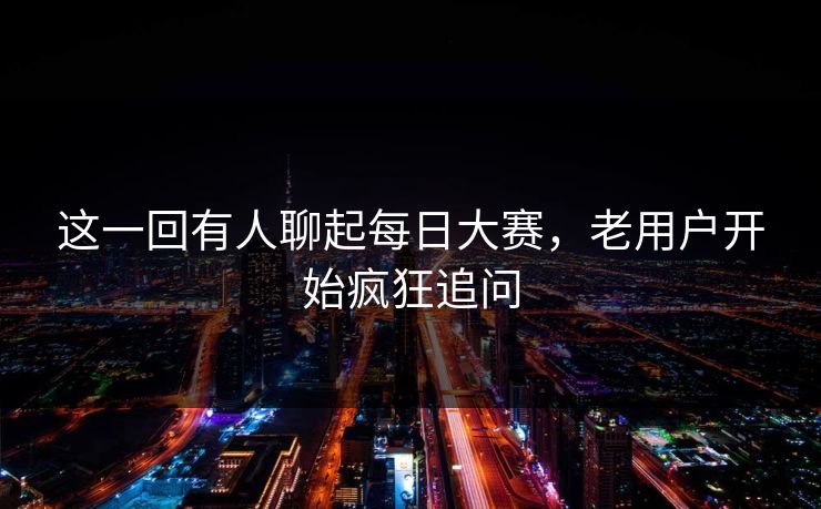 这一回有人聊起每日大赛，老用户开始疯狂追问