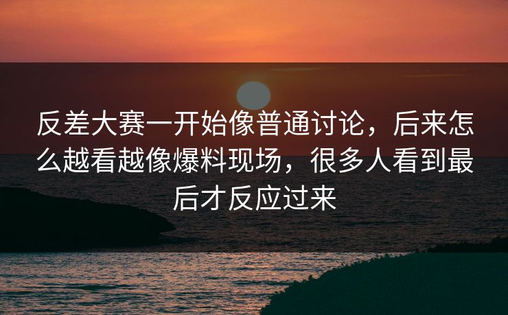 反差大赛一开始像普通讨论，后来怎么越看越像爆料现场，很多人看到最后才反应过来