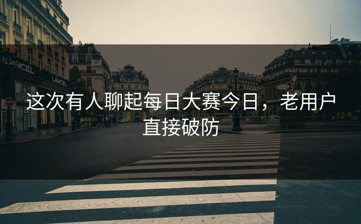 这次有人聊起每日大赛今日，老用户直接破防