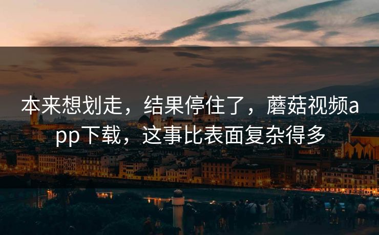 本来想划走，结果停住了，蘑菇视频app下载，这事比表面复杂得多