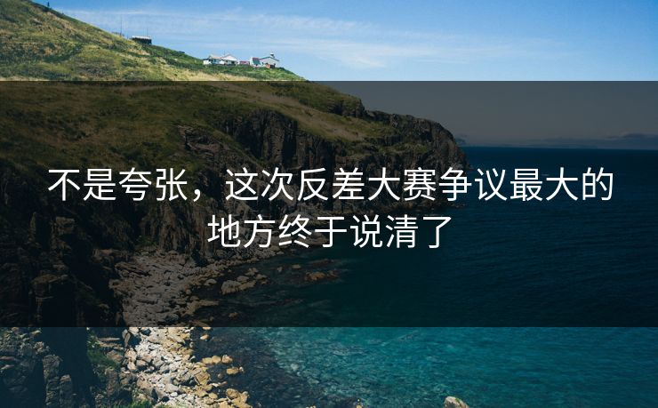 不是夸张，这次反差大赛争议最大的地方终于说清了