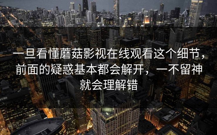 一旦看懂蘑菇影视在线观看这个细节,前面的疑惑基本都会解开,一不留神就会理解错 一旦看懂蘑菇影视在线观看这个细节,前面的疑惑基本都会解开,一不留神就会理解错