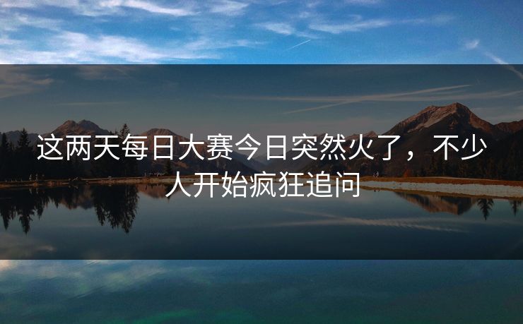 这两天每日大赛今日突然火了，不少人开始疯狂追问