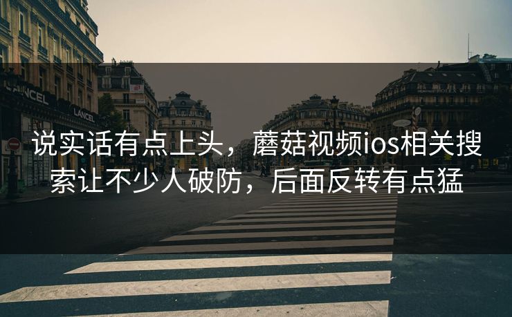 说实话有点上头，蘑菇视频ios相关搜索让不少人破防，后面反转有点猛