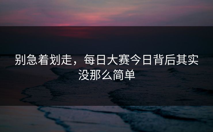 别急着划走，每日大赛今日背后其实没那么简单