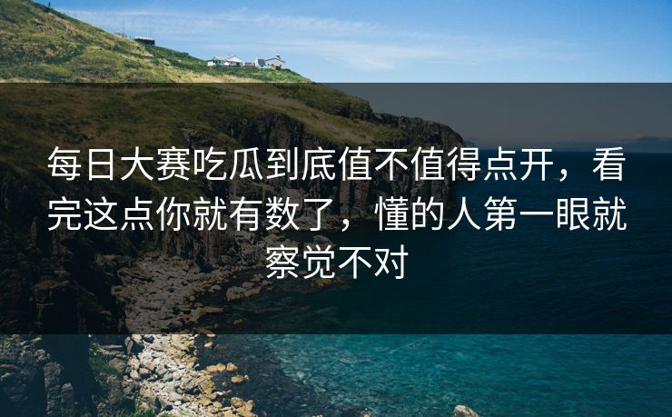 每日大赛吃瓜到底值不值得点开，看完这点你就有数了，懂的人第一眼就察觉不对