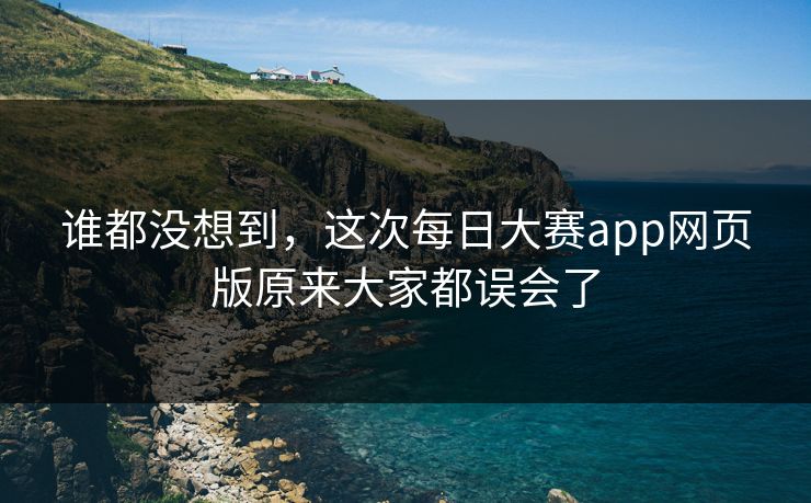 谁都没想到，这次每日大赛app网页版原来大家都误会了