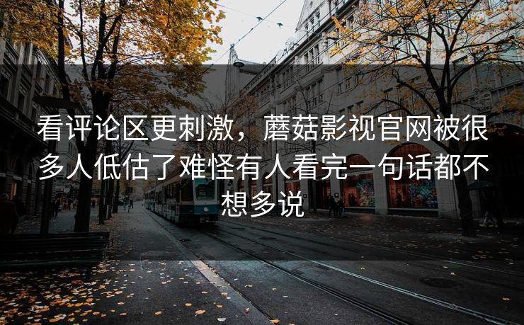 看评论区更刺激，蘑菇影视官网被很多人低估了难怪有人看完一句话都不想多说
