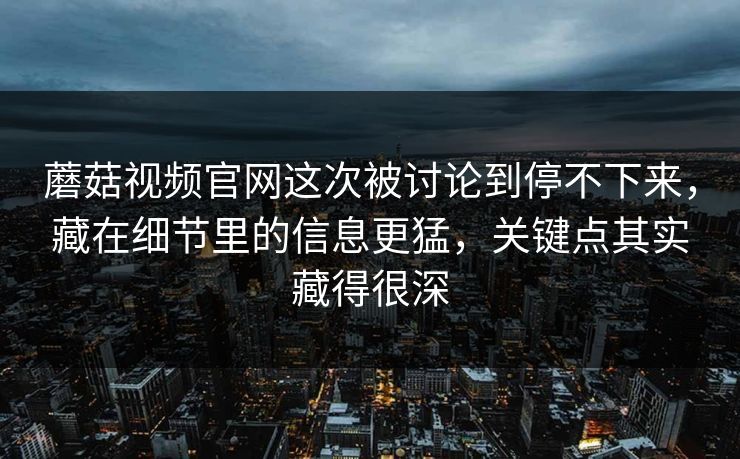 蘑菇视频官网这次被讨论到停不下来，藏在细节里的信息更猛，关键点其实藏得很深