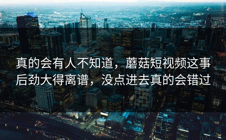 真的会有人不知道，蘑菇短视频这事后劲大得离谱，没点进去真的会错过