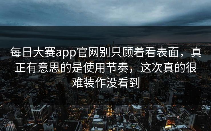 每日大赛app官网别只顾着看表面,真正有意思的是使用节奏,这次真的很难装作没看到 每日大赛app官网别只顾着看表面,真正有意思的是使用节奏,这次真的很难装作没看到