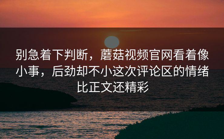 别急着下判断,蘑菇视频官网看着像小事,后劲却不小这次评论区的情绪比正文还精彩 别急着下判断,蘑菇视频官网看着像小事,后劲却不小这次评论区的情绪比正文还精彩