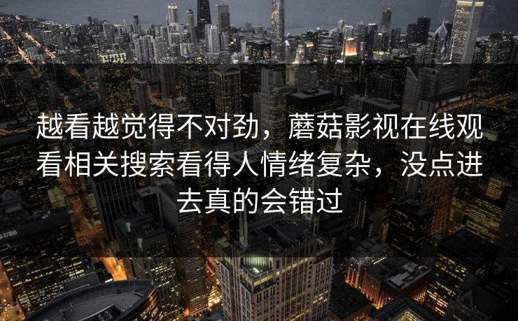 越看越觉得不对劲,蘑菇影视在线观看相关搜索看得人情绪复杂,没点进去真的会错过 越看越觉得不对劲,蘑菇影视在线观看相关搜索看得人情绪复杂,没点进去真的会错过