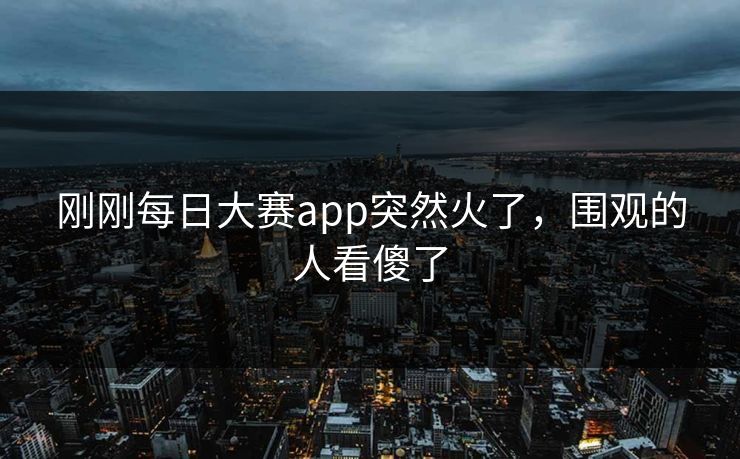 刚刚每日大赛app突然火了,围观的人看傻了 刚刚每日大赛app突然火了,围观的人看傻了