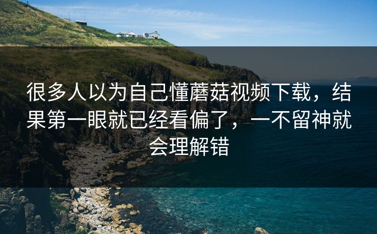 很多人以为自己懂蘑菇视频下载,结果第一眼就已经看偏了,一不留神就会理解错 很多人以为自己懂蘑菇视频下载,结果第一眼就已经看偏了,一不留神就会理解错