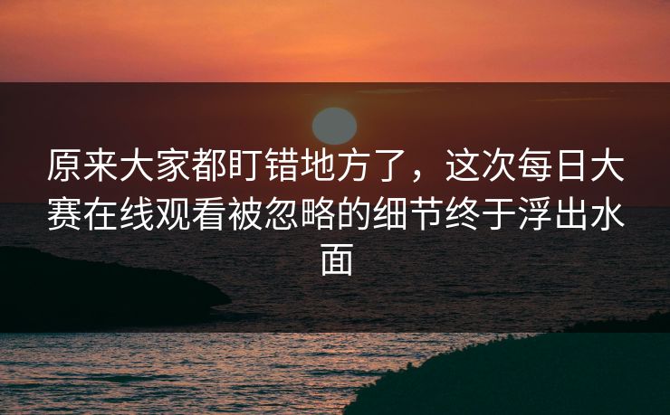 原来大家都盯错地方了,这次每日大赛在线观看被忽略的细节终于浮出水面 原来大家都盯错地方了,这次每日大赛在线观看被忽略的细节终于浮出水面