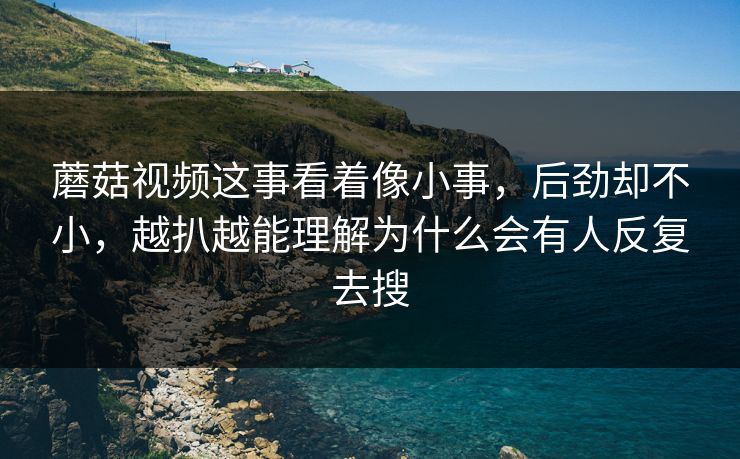 蘑菇视频这事看着像小事，后劲却不小，越扒越能理解为什么会有人反复去搜