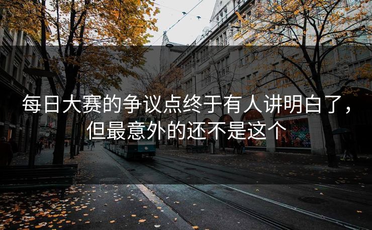 每日大赛的争议点终于有人讲明白了，但最意外的还不是这个