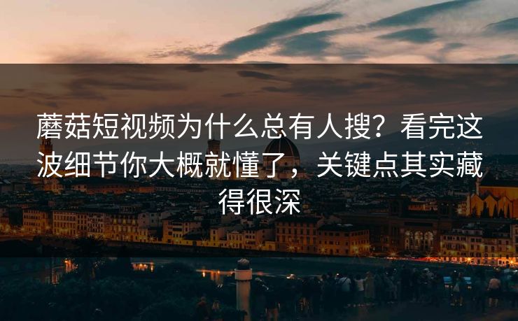 蘑菇短视频为什么总有人搜？看完这波细节你大概就懂了，关键点其实藏得很深