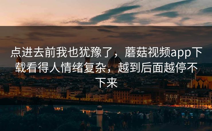 点进去前我也犹豫了，蘑菇视频app下载看得人情绪复杂，越到后面越停不下来