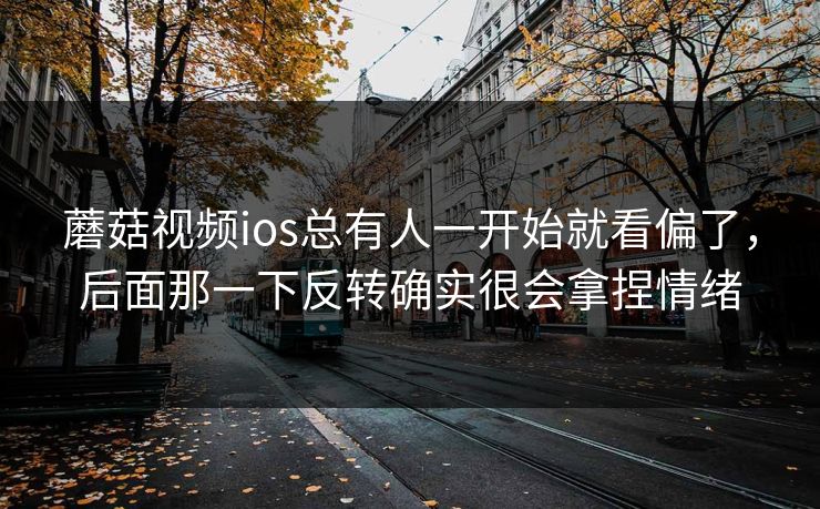 蘑菇视频ios总有人一开始就看偏了，后面那一下反转确实很会拿捏情绪