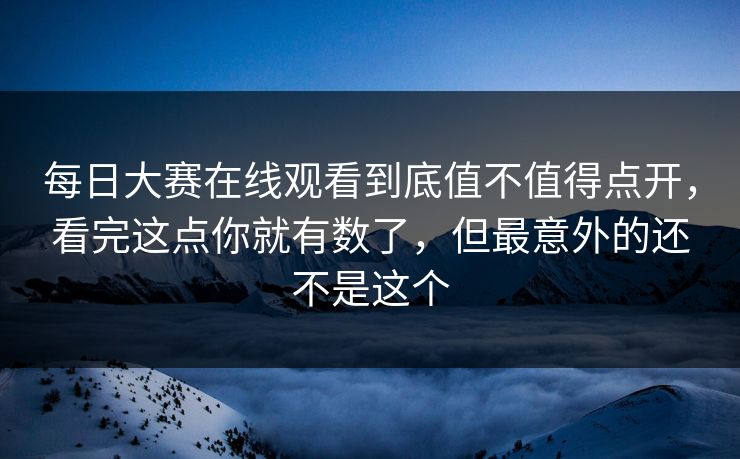 每日大赛在线观看到底值不值得点开，看完这点你就有数了，但最意外的还不是这个