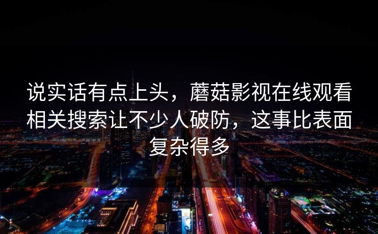 说实话有点上头，蘑菇影视在线观看相关搜索让不少人破防，这事比表面复杂得多