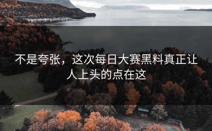 不是夸张，这次每日大赛黑料真正让人上头的点在这