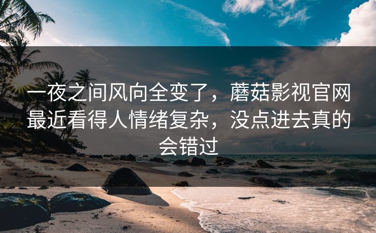 一夜之间风向全变了，蘑菇影视官网最近看得人情绪复杂，没点进去真的会错过