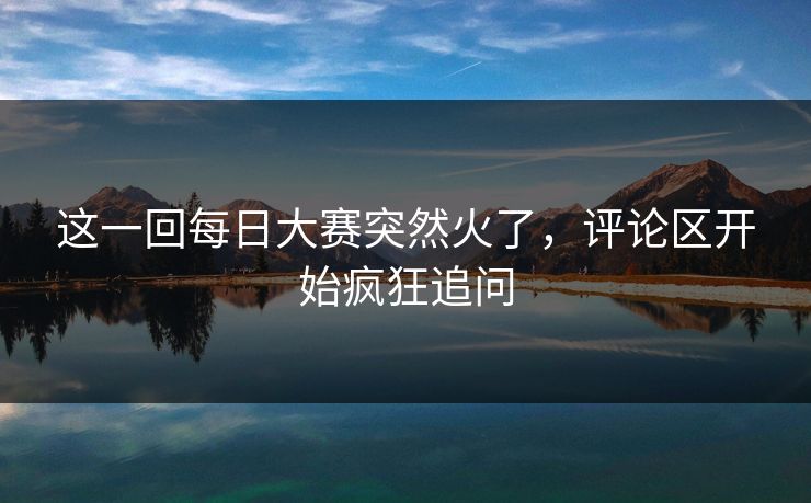 这一回每日大赛突然火了,评论区开始疯狂追问 这一回每日大赛突然火了,评论区开始疯狂追问