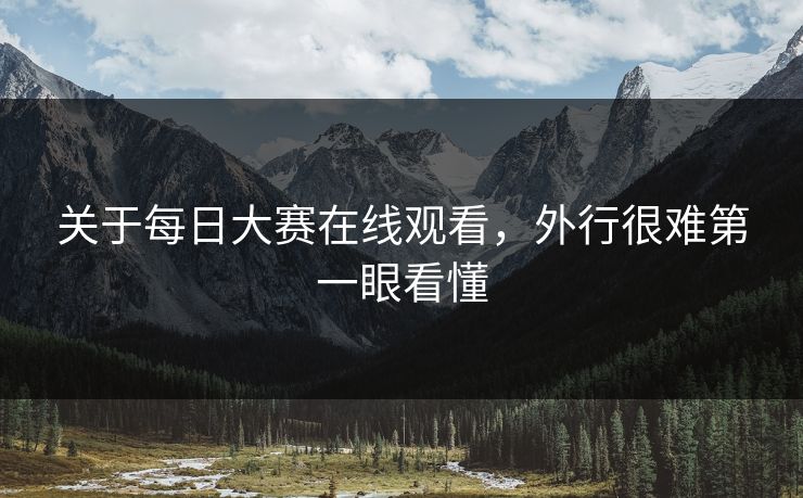 关于每日大赛在线观看,外行很难第一眼看懂 关于每日大赛在线观看,外行很难第一眼看懂