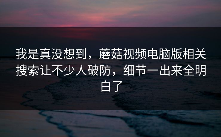 我是真没想到，蘑菇视频电脑版相关搜索让不少人破防，细节一出来全明白了