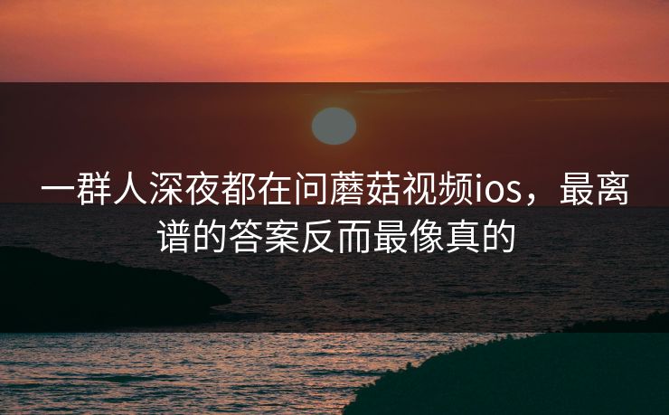 一群人深夜都在问蘑菇视频ios，最离谱的答案反而最像真的