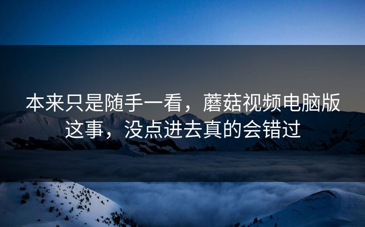 本来只是随手一看，蘑菇视频电脑版这事，没点进去真的会错过