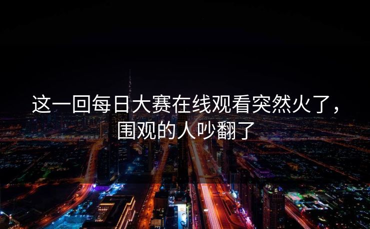 这一回每日大赛在线观看突然火了，围观的人吵翻了