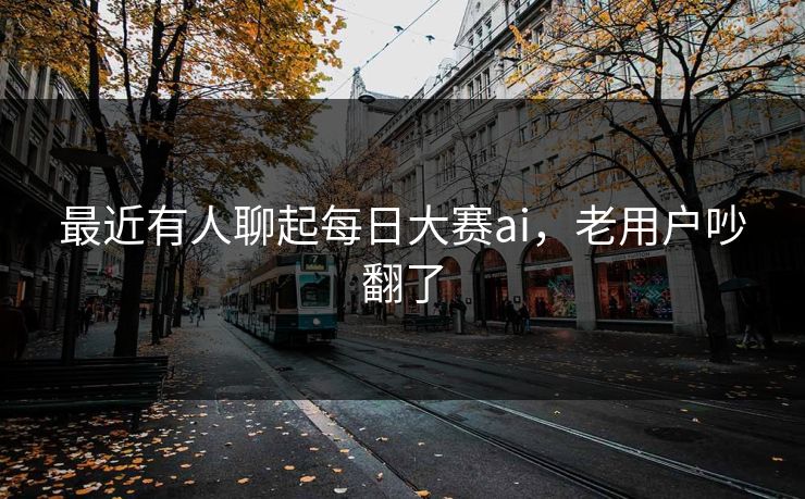 最近有人聊起每日大赛ai,老用户吵翻了 最近有人聊起每日大赛ai,老用户吵翻了