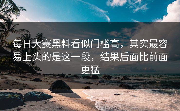 每日大赛黑料看似门槛高，其实最容易上头的是这一段，结果后面比前面更猛