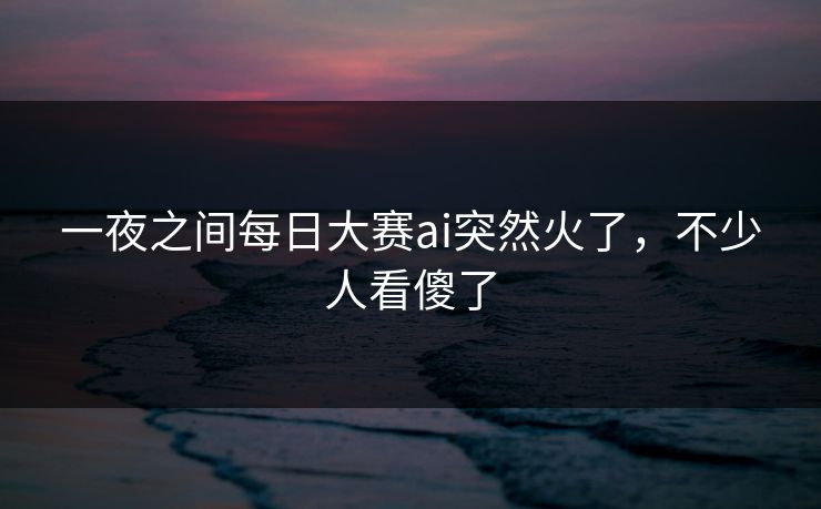 一夜之间每日大赛ai突然火了,不少人看傻了 一夜之间每日大赛ai突然火了,不少人看傻了