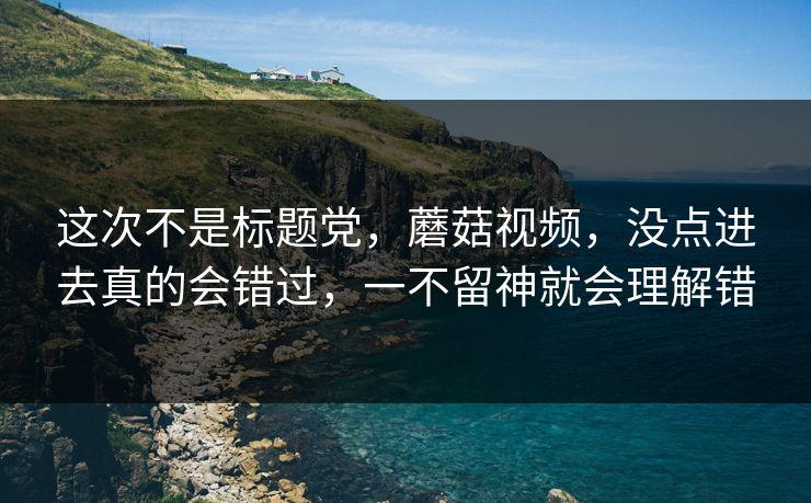 这次不是标题党，蘑菇视频，没点进去真的会错过，一不留神就会理解错