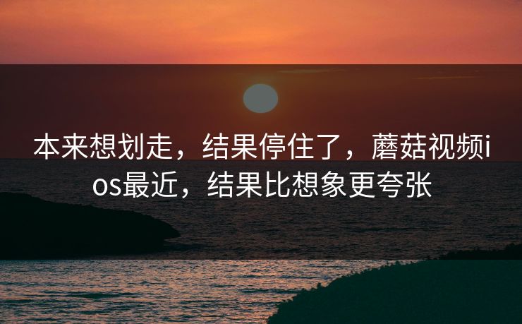 本来想划走,结果停住了,蘑菇视频ios最近,结果比想象更夸张 本来想划走,结果停住了,蘑菇视频ios最近,结果比想象更夸张