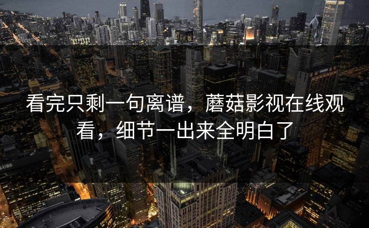 看完只剩一句离谱，蘑菇影视在线观看，细节一出来全明白了