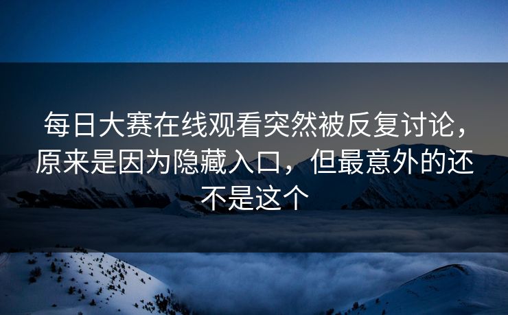 每日大赛在线观看突然被反复讨论，原来是因为隐藏入口，但最意外的还不是这个