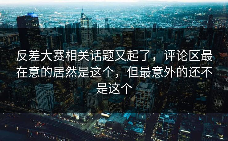 反差大赛相关话题又起了，评论区最在意的居然是这个，但最意外的还不是这个