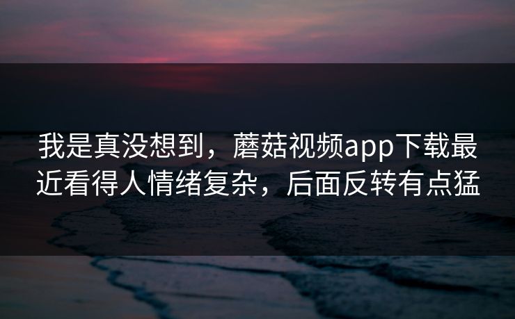 我是真没想到,蘑菇视频app下载最近看得人情绪复杂,后面反转有点猛 我是真没想到,蘑菇视频app下载最近看得人情绪复杂,后面反转有点猛