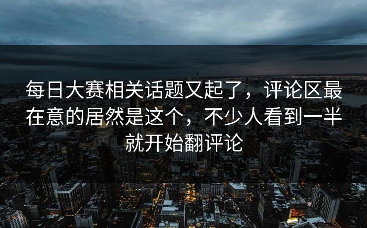 每日大赛相关话题又起了，评论区最在意的居然是这个，不少人看到一半就开始翻评论