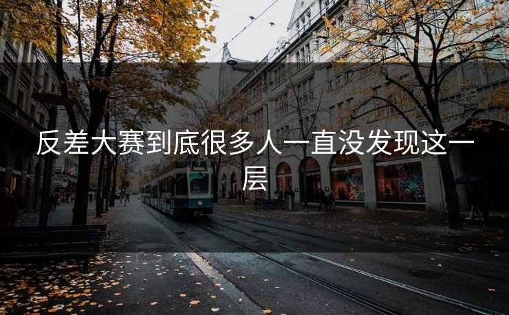 反差大赛到底很多人一直没发现这一层